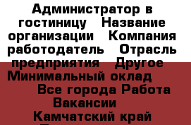 Администратор в гостиницу › Название организации ­ Компания-работодатель › Отрасль предприятия ­ Другое › Минимальный оклад ­ 23 000 - Все города Работа » Вакансии   . Камчатский край,Петропавловск-Камчатский г.